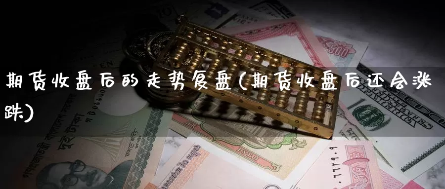 期货收盘后的走势复盘(期货收盘后还会涨跌)_https://www.qbkangh.com_恒生指数手续费_第1张