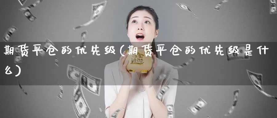 期货平仓的优先级(期货平仓的优先级是什么)_https://www.qbkangh.com_恒生指数手续费_第1张