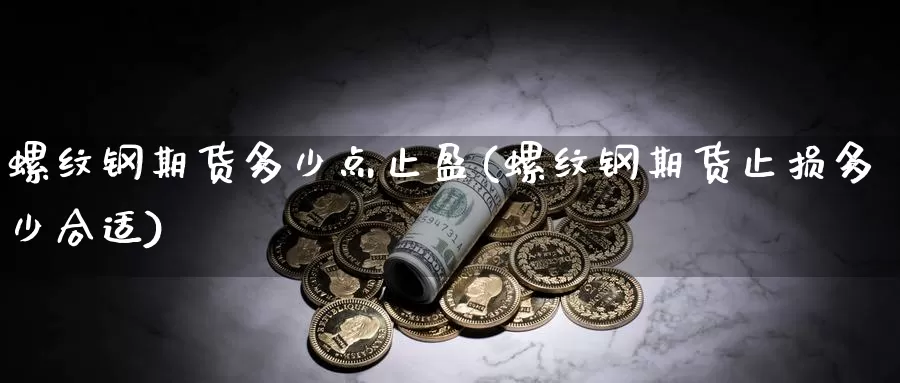 螺纹钢期货多少点止盈(螺纹钢期货止损多少合适)_https://www.qbkangh.com_恒生指数手续费_第1张