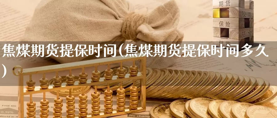 焦煤期货提保时间(焦煤期货提保时间多久)_https://www.qbkangh.com_恒生指数直播室_第1张