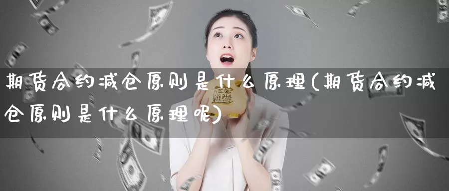 期货合约减仓原则是什么原理(期货合约减仓原则是什么原理呢)_https://www.qbkangh.com_恒生指数手续费_第1张