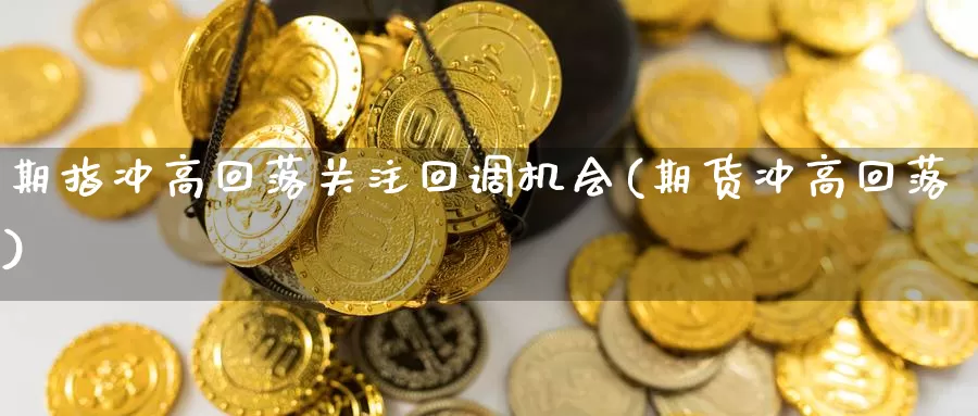 期指冲高回落关注回调机会(期货冲高回落)_https://www.qbkangh.com_恒生指数直播间_第1张