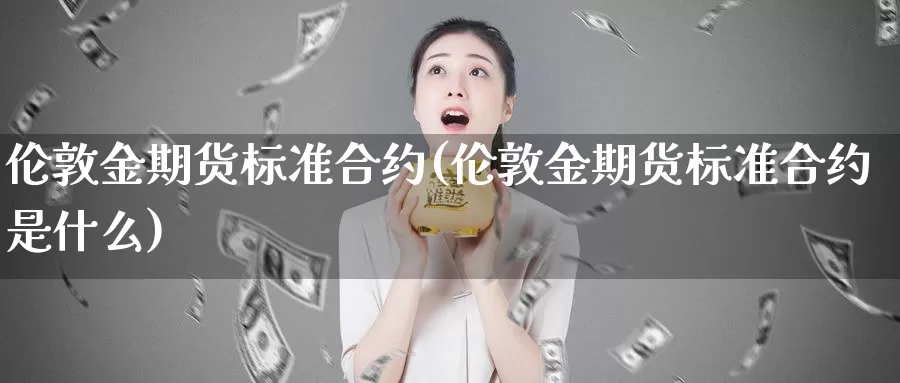 伦敦金期货标准合约(伦敦金期货标准合约是什么)_https://www.qbkangh.com_恒生指数直播间_第1张