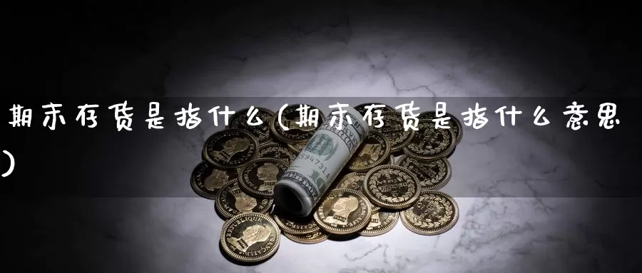 期末存货是指什么(期末存货是指什么意思)_https://www.qbkangh.com_恒生指数直播间_第1张