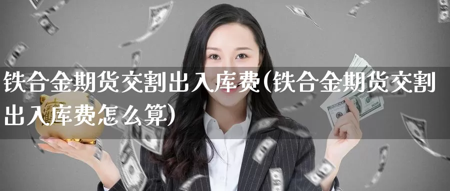 铁合金期货交割出入库费(铁合金期货交割出入库费怎么算)_https://www.qbkangh.com_恒生指数直播间_第1张