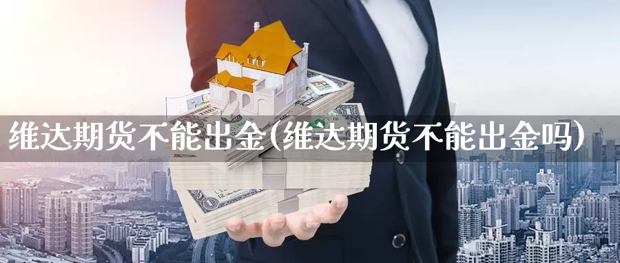 维达期货不能出金(维达期货不能出金吗)_https://www.qbkangh.com_恒生指数手续费_第1张