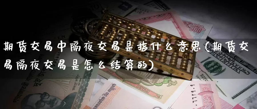 期货交易中隔夜交易是指什么意思(期货交易隔夜交易是怎么结算的)_https://www.qbkangh.com_恒生指数直播室_第1张