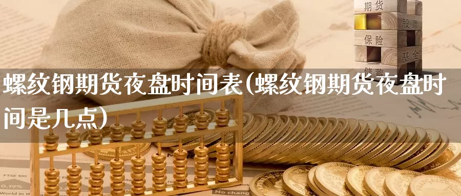 螺纹钢期货夜盘时间表(螺纹钢期货夜盘时间是几点)_https://www.qbkangh.com_恒生指数手续费_第1张