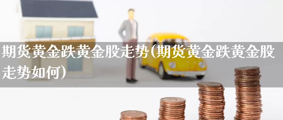 期货黄金跌黄金股走势(期货黄金跌黄金股走势如何)_https://www.qbkangh.com_恒生指数直播间_第1张