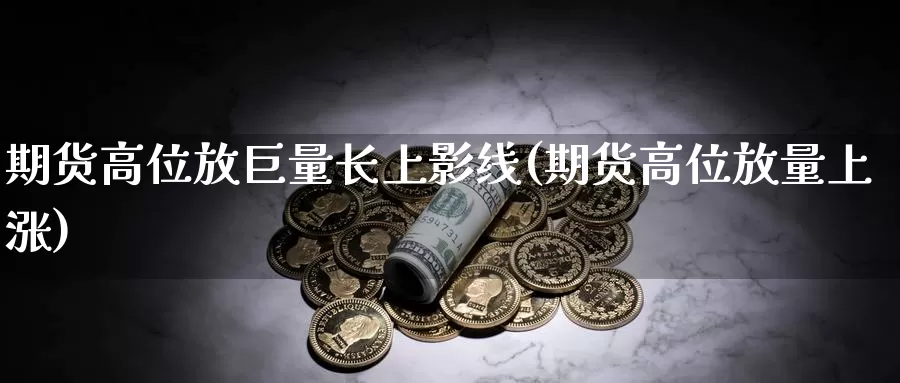 期货高位放巨量长上影线(期货高位放量上涨)_https://www.qbkangh.com_恒生指数手续费_第1张