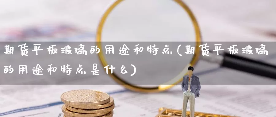 期货平板玻璃的用途和特点(期货平板玻璃的用途和特点是什么)_https://www.qbkangh.com_恒生指数直播室_第1张