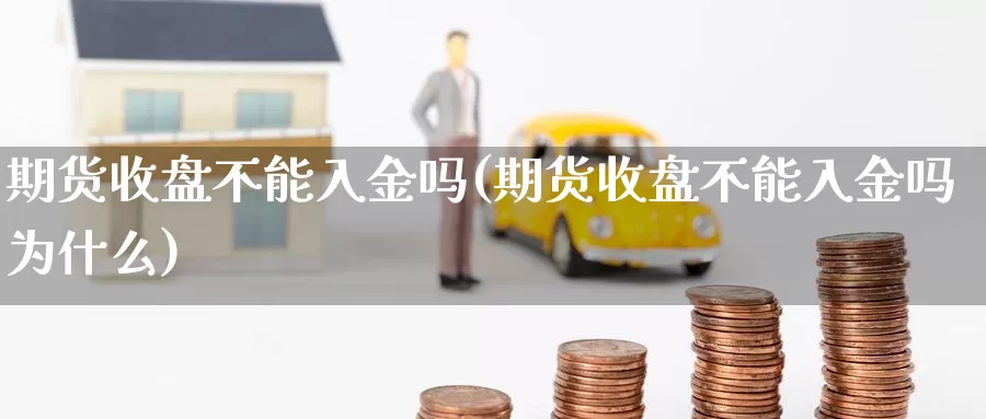 期货收盘不能入金吗(期货收盘不能入金吗为什么)_https://www.qbkangh.com_恒生指数手续费_第1张