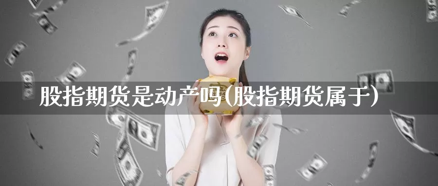 股指期货是动产吗(股指期货属于)_https://www.qbkangh.com_恒生指数手续费_第1张