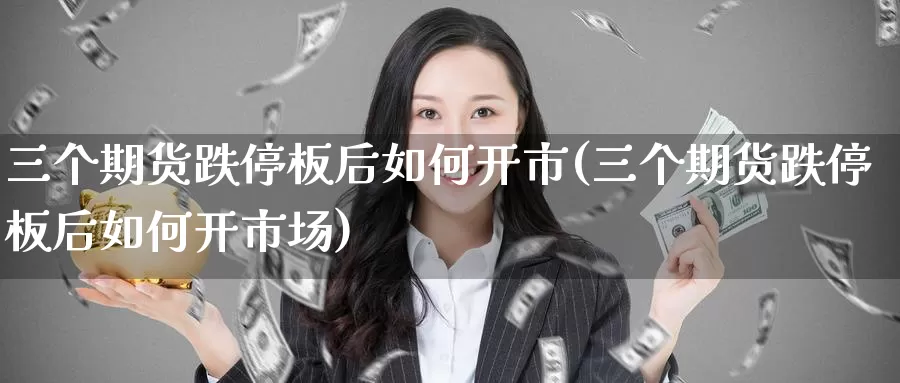 三个期货跌停板后如何开市(三个期货跌停板后如何开市场)_https://www.qbkangh.com_恒生指数直播间_第1张