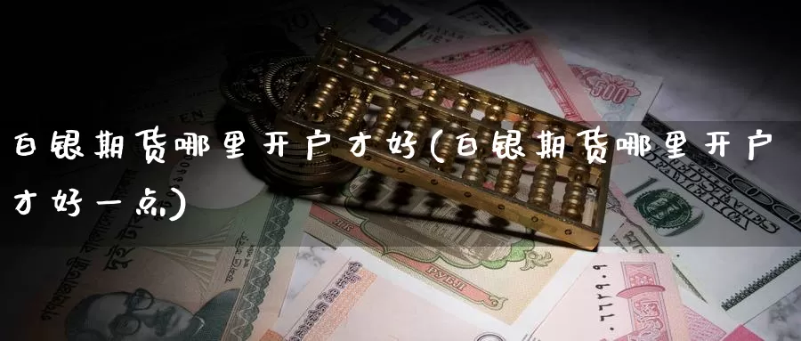 白银期货哪里开户才好(白银期货哪里开户才好一点)_https://www.qbkangh.com_恒生指数直播间_第1张