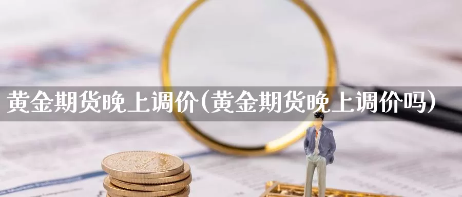 黄金期货晚上调价(黄金期货晚上调价吗)_https://www.qbkangh.com_恒生指数直播室_第1张