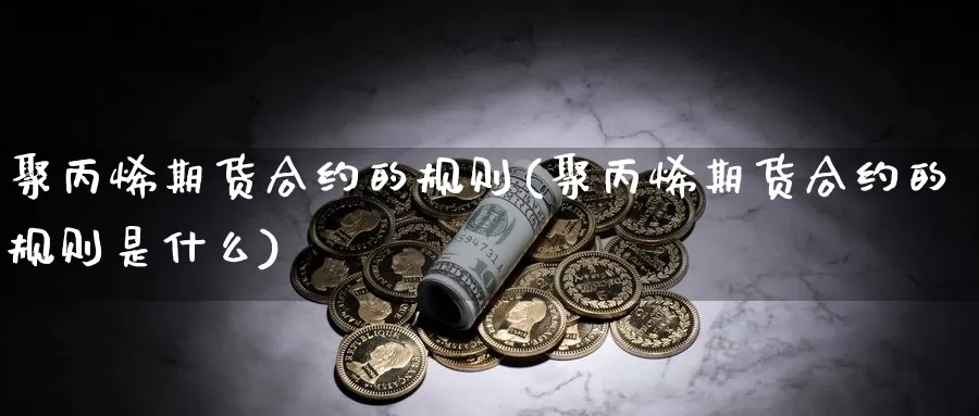 聚丙烯期货合约的规则(聚丙烯期货合约的规则是什么)_https://www.qbkangh.com_恒生指数手续费_第1张