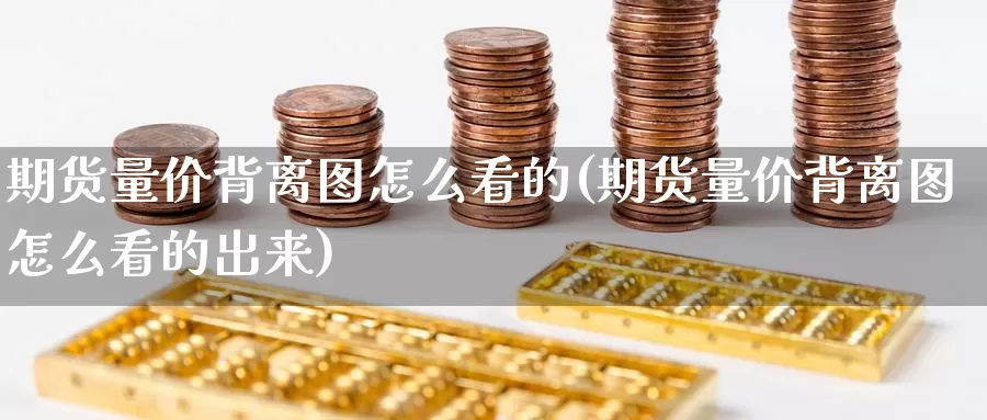 期货量价背离图怎么看的(期货量价背离图怎么看的出来)_https://www.qbkangh.com_恒生指数手续费_第1张