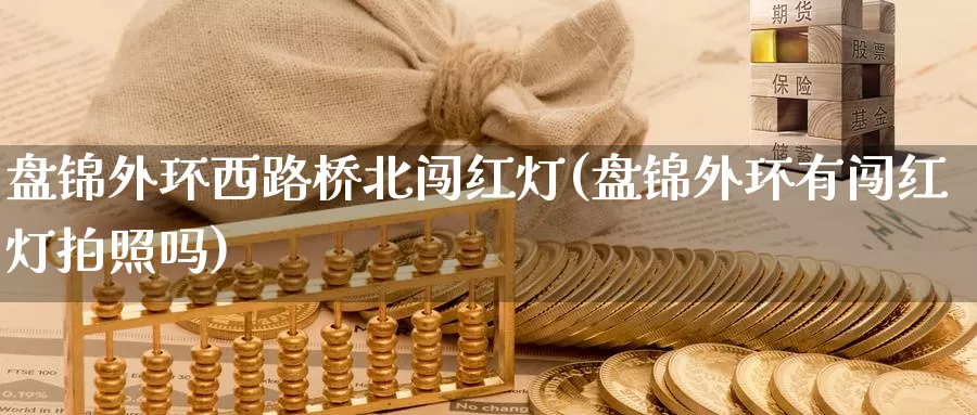 盘锦外环西路桥北闯红灯(盘锦外环有闯红灯拍照吗)_https://www.qbkangh.com_恒生指数直播室_第1张