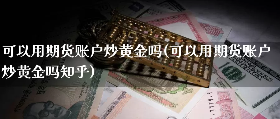 可以用期货账户炒黄金吗(可以用期货账户炒黄金吗知乎)_https://www.qbkangh.com_恒生指数手续费_第1张