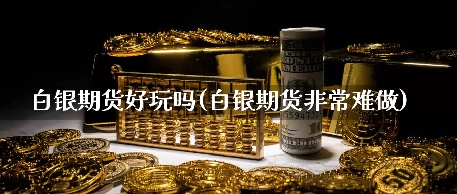 白银期货好玩吗(白银期货非常难做)_https://www.qbkangh.com_恒生指数直播间_第1张