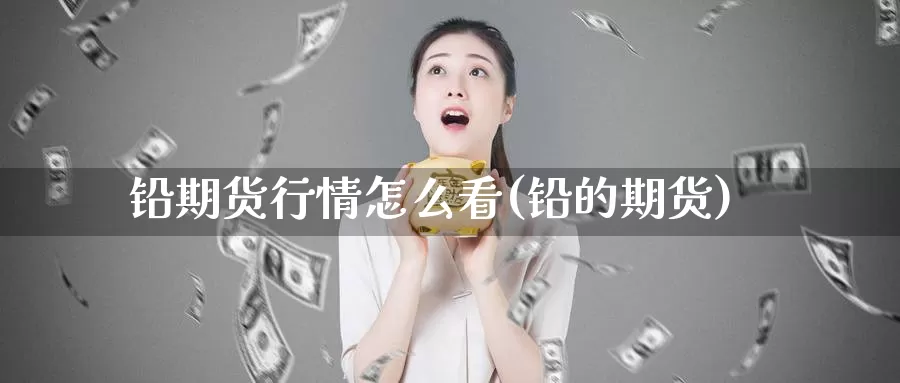 铅期货行情怎么看(铅的期货)_https://www.qbkangh.com_恒生指数直播室_第1张