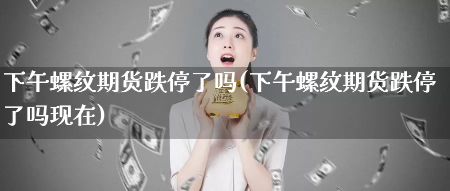 下午螺纹期货跌停了吗(下午螺纹期货跌停了吗现在)_https://www.qbkangh.com_恒生指数手续费_第1张