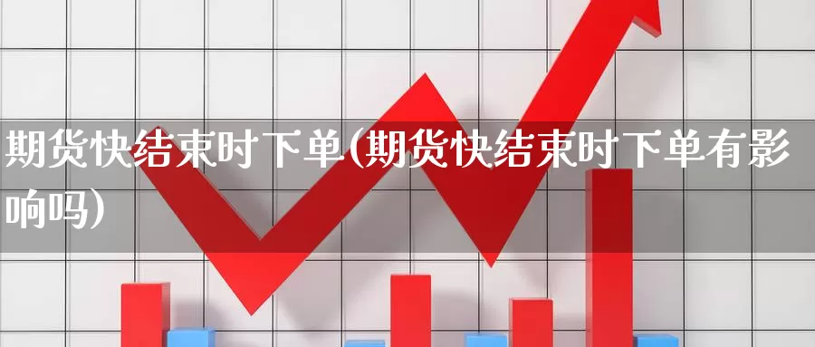 期货快结束时下单(期货快结束时下单有影响吗)_https://www.qbkangh.com_恒生指数手续费_第1张