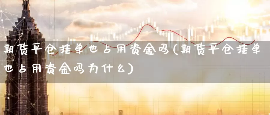 期货平仓挂单也占用资金吗(期货平仓挂单也占用资金吗为什么)_https://www.qbkangh.com_恒生指数直播间_第1张