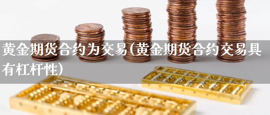 黄金期货合约为交易(黄金期货合约交易具有杠杆性)_https://www.qbkangh.com_恒生指数直播间_第1张