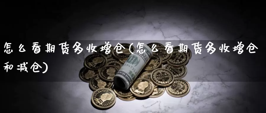 怎么看期货多收增仓(怎么看期货多收增仓和减仓)_https://www.qbkangh.com_恒生指数手续费_第1张